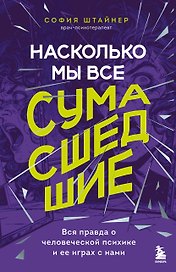 Насколько мы все сумасшедшие. Вся правда о человеческой психике и ее играх с нами