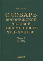 Словарь воронежской деловой письменности XVII-XVIII вв. Том I (А-Ж)