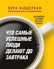 Что самые успешные люди делают до завтрака. Как изменить к лучшему свое утро... и жизнь