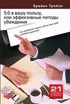 5:0 в вашу пользу, или Эффективные методы убеждения: Как правильно подать себя и свои идеи в любой аудитории, убедить других в своей правоте
