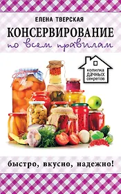 Консервирование по всем правилам = Консервирование для всех, кому за... Быстро, вкусно, надежно!