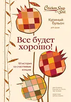 Куриный бульон для души. Все будет хорошо! 101 история со счастливым концом