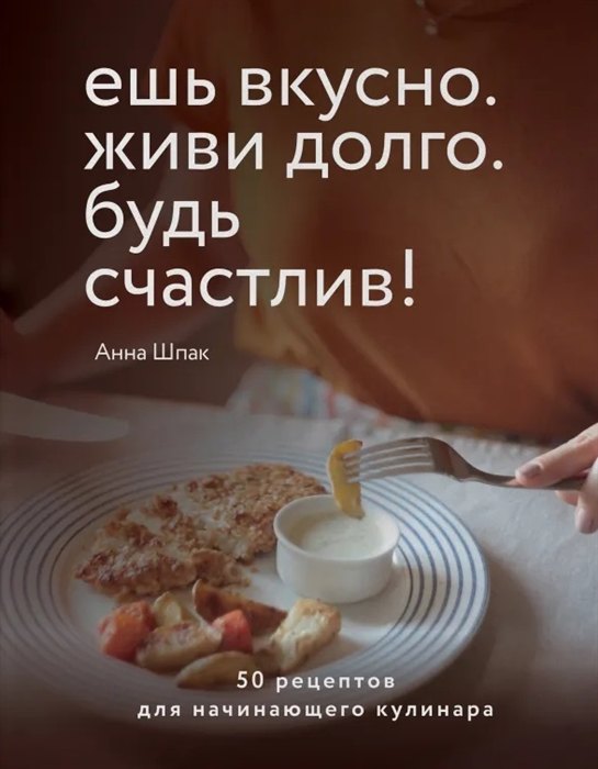 

Ешь вкусно. Живи долго. Будь счастлив! 50 рецептов для начинающего кулинара (с автографом)