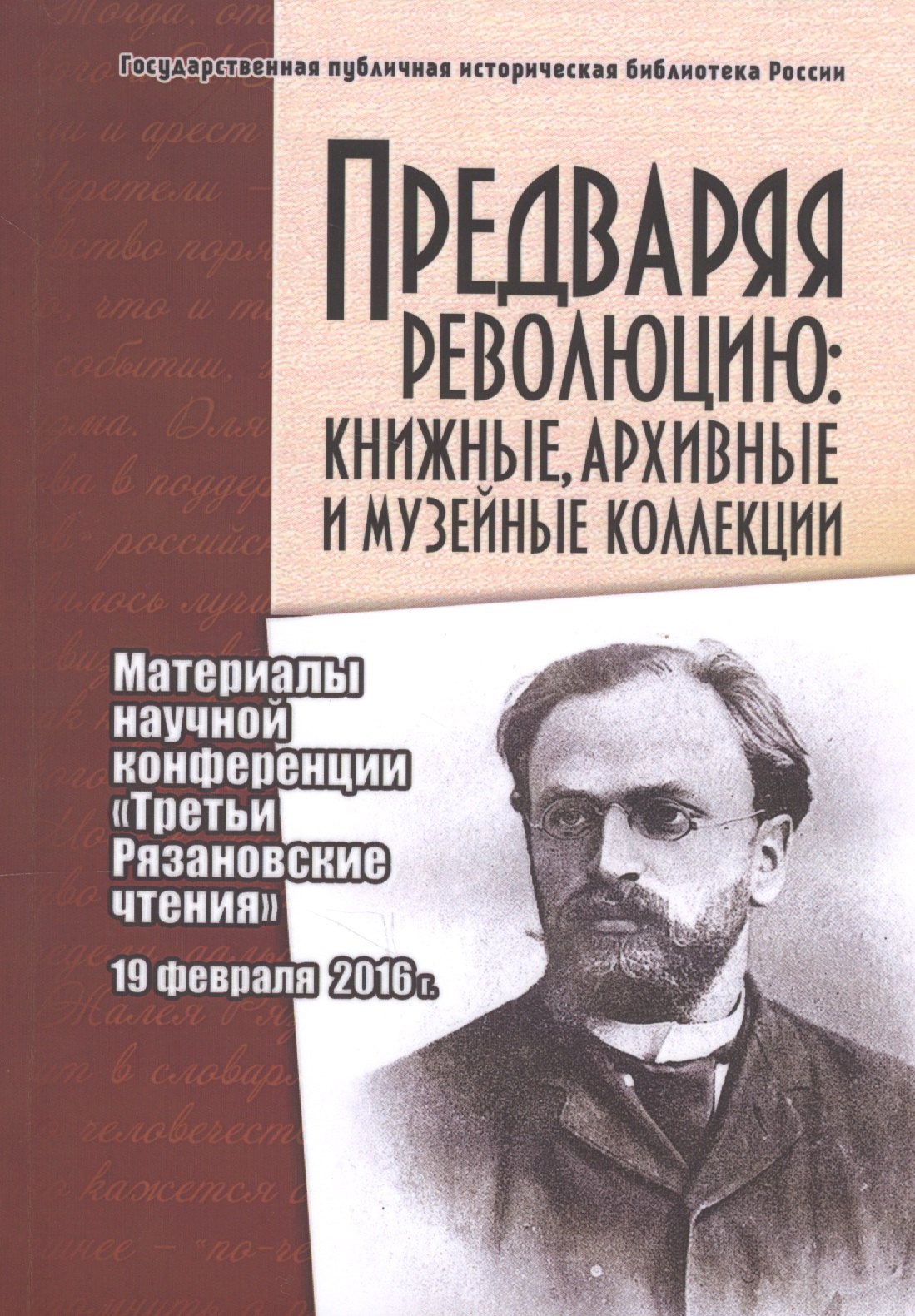  Предваряя революцию: книжные, архивные и музейные коллекции. Материалы научной конференции Третьи Рязановские чтения 19 февраля 2016 г.