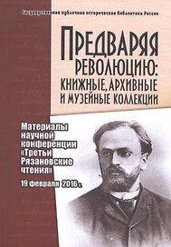 Предваряя революцию: книжные, архивные и музейные коллекции. Материалы научной конференции "Третьи Рязановские чтения" 19 февраля 2016 г.