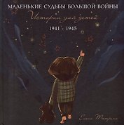 Маленькие судьбы большой войны: истории для детей. 1941-1945