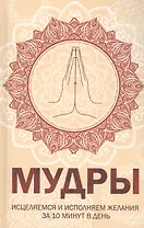 Мудры. Исцеляемся и исполняем желания за 10 минут в день