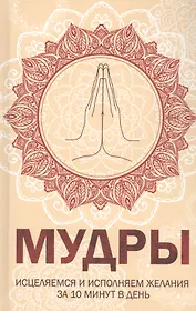 Мудры. Исцеляемся и исполняем желания за 10 минут в день