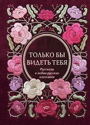 Только бы видеть тебя. Рассказы о любви русских классиков