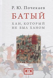 Батый Хан который не был ханом (2 изд.) (Почекаев)
