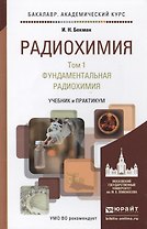 Радиохимия в 2 т. т.1 Фундаментальная радиохимия. Учебник и практикум для академического бакалавриат