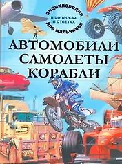 Автомобили. Самолеты. Корабли. Энциклопедия для мальчиков в вопросах и ответах