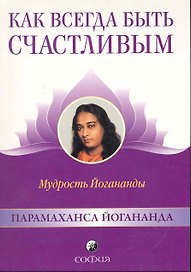 Как всегда быть счастливым: Мудрость Йогананды