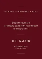 Русские открытия XX века. Возникновение и начало развития квантовой электроники. Н.Г. Басов. Избранные статьи и выступления