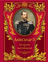 Александр II. Его жизнь и царствование : иллюстрированная история