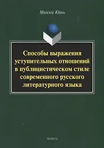 Способы выражения уступительных отношений в публицистическом стиле современного русского литературного языка. Монография