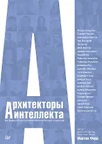 Архитекторы интеллекта: вся правда об искусственном интеллекте от его создателей