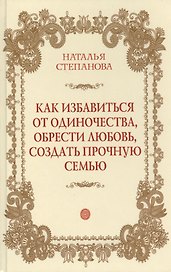 Как избавиться от одиночества, обрести любовь, создать прочную семью
