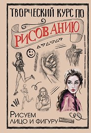Творческий курс по рисованию. Рисуем лицо и фигуру