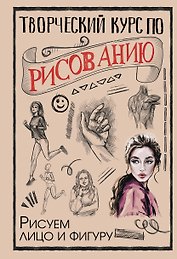 Творческий курс по рисованию. Рисуем лицо и фигуру