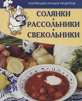 Солянки, рассольники, свекольники. Коллекция лучших рецептов.