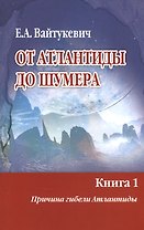 От Атлантиды до Шумера. Книга 1. Причина гибели Атлантиды. Книга 2. Тайна Древнего Шумера (комплект из 2 книг)