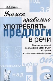 Учимся правильно употреблять предлоги в речи. Конспекты занятий по обучению детей с ОНР в старшей и подготовительной группах