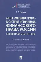 Акты "мягкого права" в системе источников финансового права России. Концептуальная основа. Монография