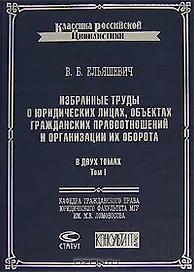 Избранные труды о юридических лицах, объектах гражданских правоотношений и организации их оборота (в 2-х томах) т.1 (Классика российской цивилистики). Ельяшевич В. (Лекс-Книга)