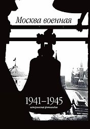 Москва военная. 1941-1945. Исторический фотоальбом