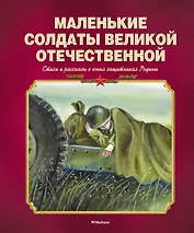 Маленькие солдаты Великой Отечественной. Стихи и рассказы о юных защитниках Родины