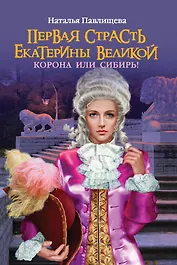 Первая страсть Екатерины Велеликой. Корона или Сибирь