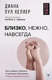 Близко, нежно, навсегда. Как создать глубокие и прочные отношения. Теория привязанности