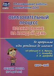 Образовательный процесс. Планирование на каждый день по программе "От рождения до школы" под ред. Н.Е. Вераксы и др. Март-май. Средняя группа (4-5 лет)