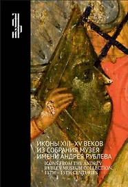 Иконы XIII-XV веков из собрания музея имени Андрея Рублева. Icons from The Andrey Rublev Museum Collection. 13 - 15 Centuries. Альбом