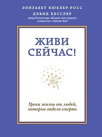 Живи сейчас! Уроки жизни от людей, которые видели смерть