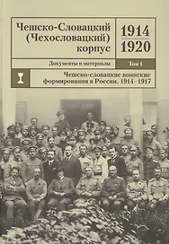 Чешско-Словацкий (Чехословацкий) корпус. 1914-1920. Документы и материалы. Том 1. Чешско-словацкие воинские формирования в России 1914-1917 гг.