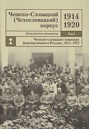 Чешско-Словацкий (Чехословацкий) корпус. 1914-1920. Документы и материалы. Том 1. Чешско-словацкие воинские формирования в России 1914-1917 гг.