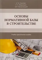 Основы нормативной базы в строительстве. Учебно-практическое пособие по курсу "Основы нормативной базы в строительстве" магистерской программы "Теория и практика организационно-технологических и экономических решений. Направление "Строительство"