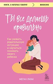 Ты все делаешь правильно. Как развить родительскую интуицию и научиться понимать своего ребенка