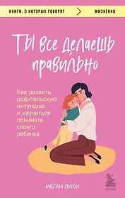 Ты все делаешь правильно. Как развить родительскую интуицию и научиться понимать своего ребенка