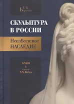 Скульптура в России. Неизвестное наследие. XVIII - начало XX века