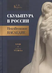 Скульптура в России. Неизвестное наследие. XVIII - начало XX века