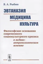 Эвтаназия. Медицина. Культура. Философские основания современного социокультурного кризиса в медико-антропологическом аспекте