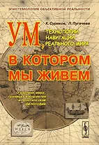 Ум, в котором мы живем. Технологии навигации реального мира. Эпистемология объективной реальности