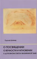 О посвящении. О вечности и мгновении. О духовном свете и жизненной тьме. Цикл из семи лекций, и одна особая лекция, прочитанные в Мюнхене, с 25 по 31 августа 1912 г.