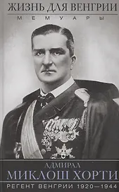 Жизнь для Венгрии. Адмирал Миклош Хорти. Мемуары. 1920-1944