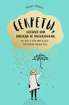 Секреты, которых вам никогда не рассказывали, как жить в этом мире и быть счастливым