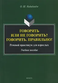 Говорить или не говорить? Говорить. Правильно! Речевой практикум для взрослых. Учебное пособие