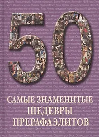 50. Самые знаменитые шедевры прерафаэлитов. Иллюстрированная энциклопедия